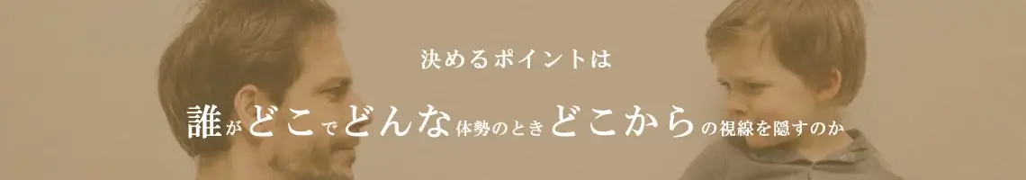 誰がどこでどんな体勢のときどこからの視線を隠すのかを考えるイメージ